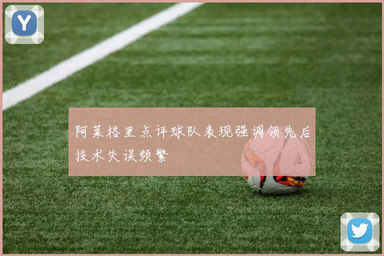 阿莱格里点评球队表现强调领先后技术失误频繁