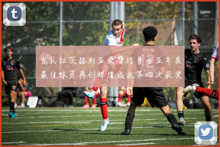 克瓦拉茨赫利亚荣膺格鲁吉亚年度最佳球员再创辉煌成就第四次获奖