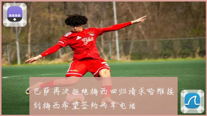 巴萨再次拒绝梅西回归请求哈维接到梅西希望签约两年电话