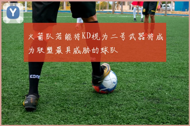 火箭队若能将KD视为二号武器将成为联盟最具威胁的球队