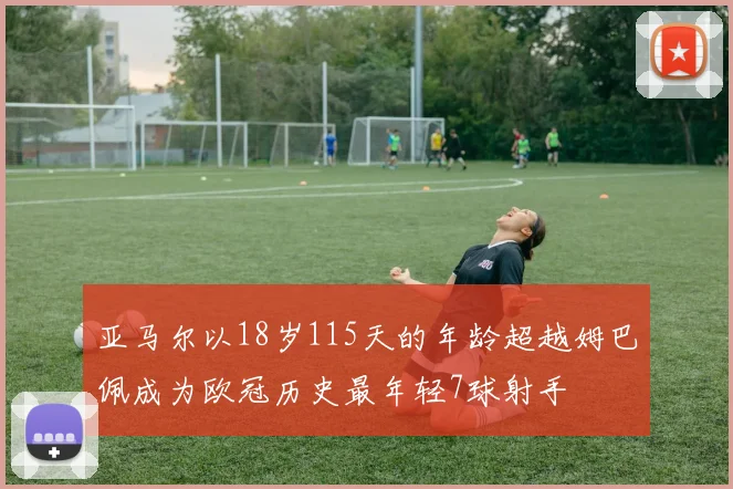 亚马尔以18岁115天的年龄超越姆巴佩成为欧冠历史最年轻7球射手