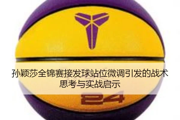 孙颖莎全锦赛接发球站位微调引发的战术思考与实战启示